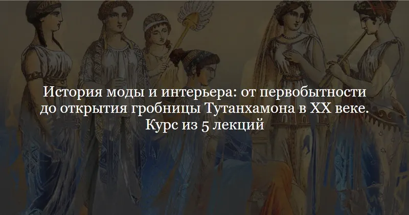 Обложка курса «[ДК Лурье] История моды и интерьера: от первобытности до открытия гробницы Тутанхамона в XX веке. Курс из 5 лекций (Ольга Шикалова)»